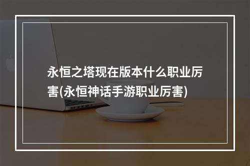 永恒之塔现在版本什么职业厉害(永恒神话手游职业厉害)