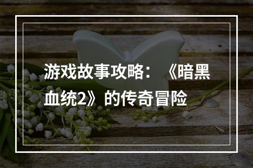 游戏故事攻略：《暗黑血统2》的传奇冒险