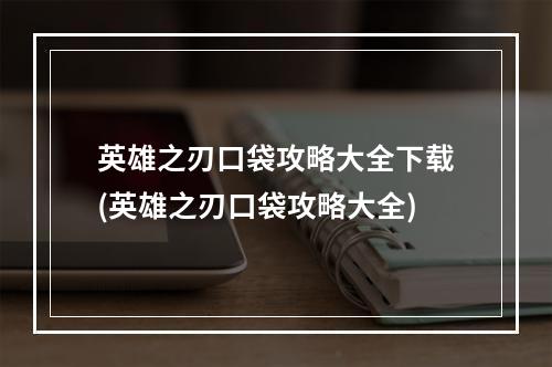 英雄之刃口袋攻略大全下载(英雄之刃口袋攻略大全)