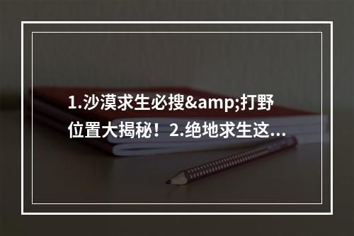 1.沙漠求生必搜&打野位置大揭秘！2.绝地求生这些沙漠藏身之地一定要知道！