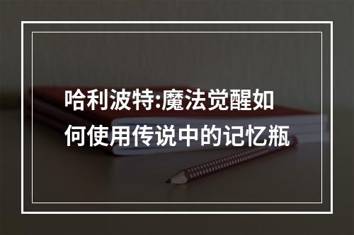 哈利波特:魔法觉醒如何使用传说中的记忆瓶