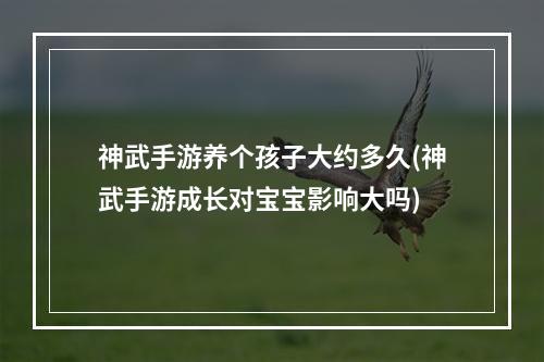 神武手游养个孩子大约多久(神武手游成长对宝宝影响大吗)