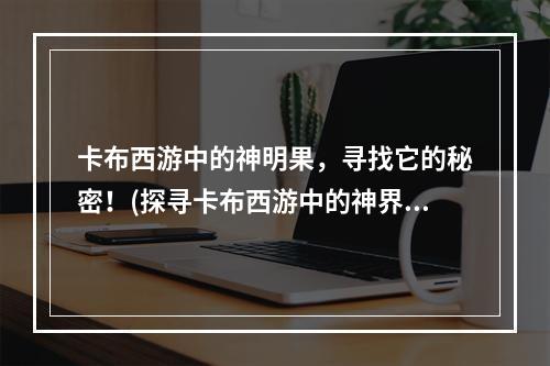 卡布西游中的神明果，寻找它的秘密！(探寻卡布西游中的神界宝库神秘妖怪)