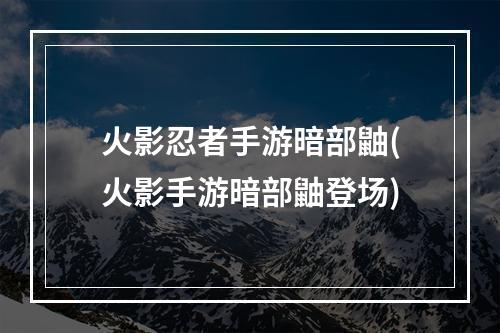 火影忍者手游暗部鼬(火影手游暗部鼬登场)