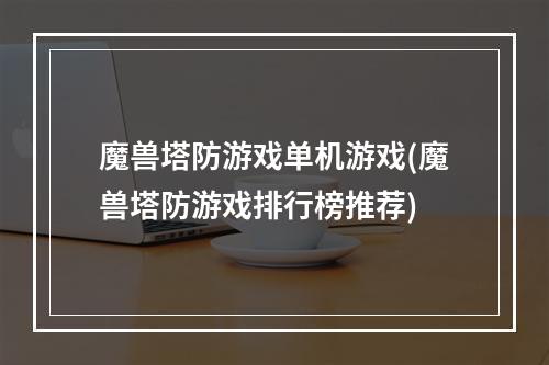 魔兽塔防游戏单机游戏(魔兽塔防游戏排行榜推荐)