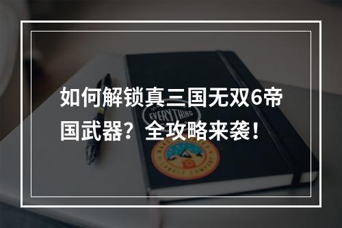 如何解锁真三国无双6帝国武器？全攻略来袭！