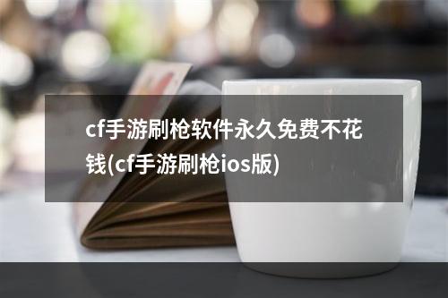 cf手游刷枪软件永久免费不花钱(cf手游刷枪ios版)