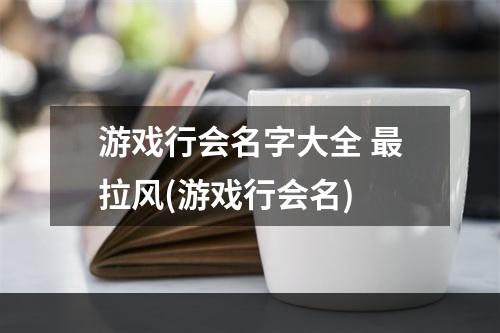 游戏行会名字大全 最拉风(游戏行会名)