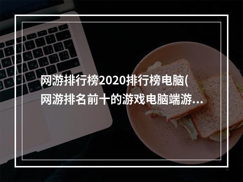 网游排行榜2020排行榜电脑(网游排名前十的游戏电脑端游)