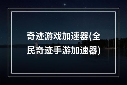 奇迹游戏加速器(全民奇迹手游加速器)