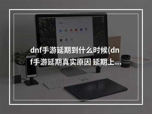 dnf手游延期到什么时候(dnf手游延期真实原因 延期上线原因解析)