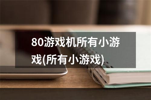 80游戏机所有小游戏(所有小游戏)