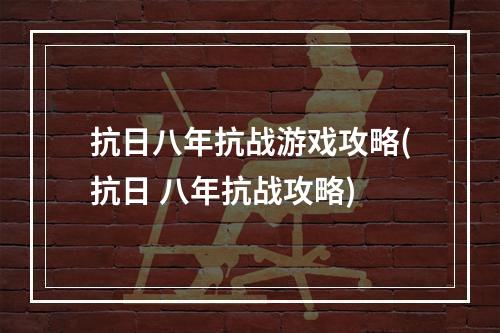 抗日八年抗战游戏攻略(抗日 八年抗战攻略)