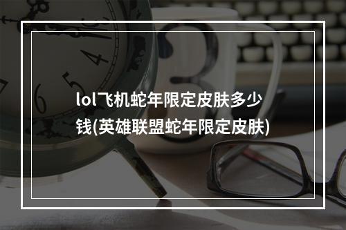 lol飞机蛇年限定皮肤多少钱(英雄联盟蛇年限定皮肤)