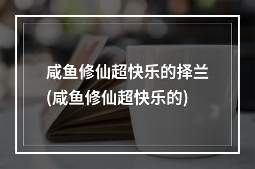 咸鱼修仙超快乐的择兰(咸鱼修仙超快乐的)