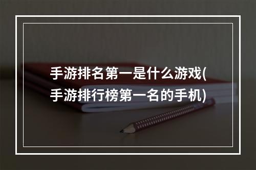 手游排名第一是什么游戏(手游排行榜第一名的手机)