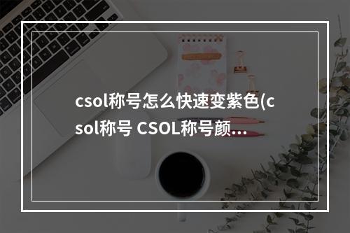 csol称号怎么快速变紫色(csol称号 CSOL称号颜色有几种)