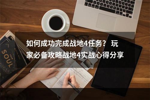 如何成功完成战地4任务？ 玩家必备攻略战地4实战心得分享