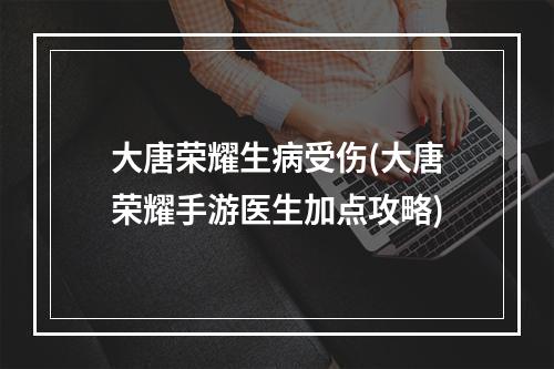 大唐荣耀生病受伤(大唐荣耀手游医生加点攻略)