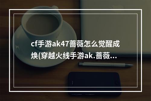 cf手游ak47蔷薇怎么觉醒成焕(穿越火线手游ak.蔷薇)