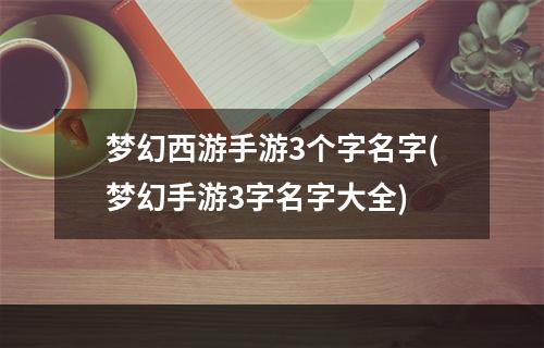 梦幻西游手游3个字名字(梦幻手游3字名字大全)