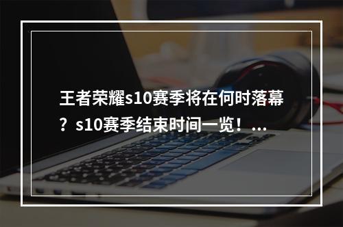 王者荣耀s10赛季将在何时落幕？s10赛季结束时间一览！(等待已久，王者荣耀s10赛季即将结束！s10赛季结束时间公布！)