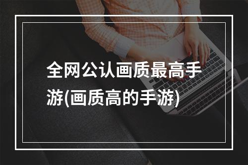 全网公认画质最高手游(画质高的手游)