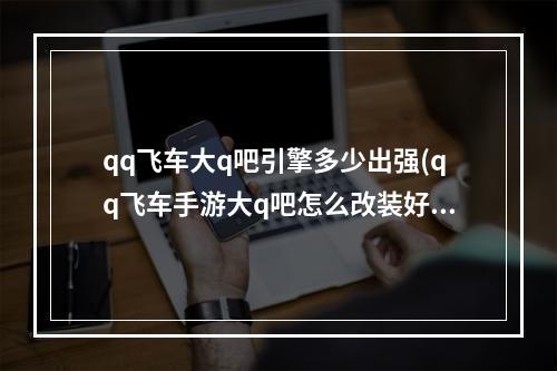 qq飞车大q吧引擎多少出强(qq飞车手游大q吧怎么改装好)