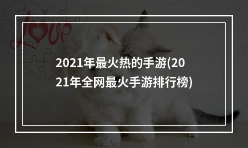 2021年最火热的手游(2021年全网最火手游排行榜)