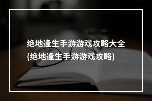 绝地逢生手游游戏攻略大全(绝地逢生手游游戏攻略)