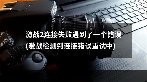 激战2连接失败遇到了一个错误(激战检测到连接错误重试中)