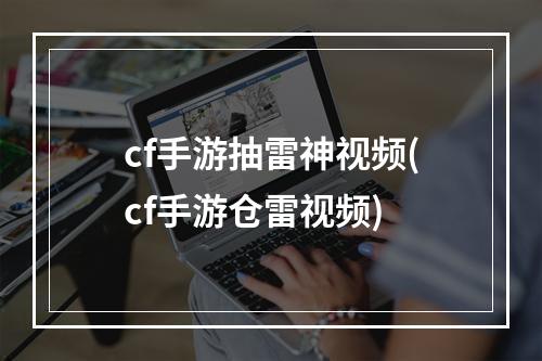 cf手游抽雷神视频(cf手游仓雷视频)