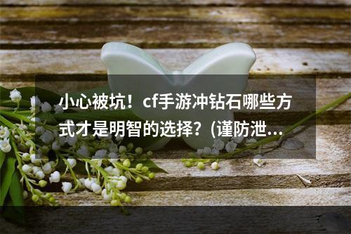 小心被坑！cf手游冲钻石哪些方式才是明智的选择？(谨防泄露，保证账号安全)