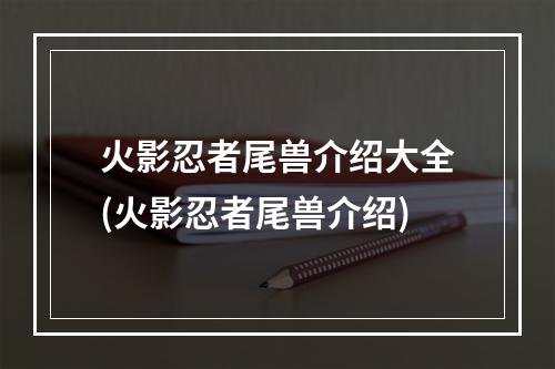 火影忍者尾兽介绍大全(火影忍者尾兽介绍)