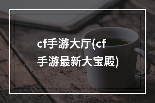 cf手游大厅(cf手游最新大宝殿)