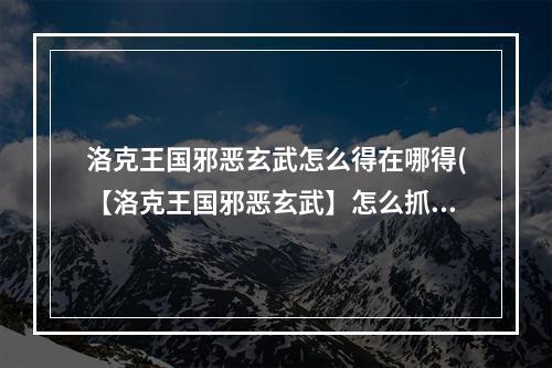 洛克王国邪恶玄武怎么得在哪得(【洛克王国邪恶玄武】怎么抓【洛克王国邪恶玄武)