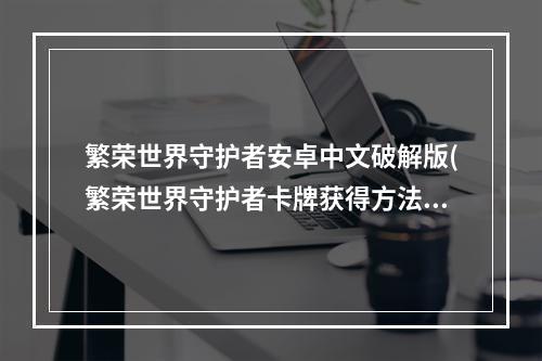 繁荣世界守护者安卓中文破解版(繁荣世界守护者卡牌获得方法  塔防强化攻略)