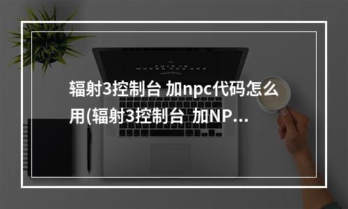 辐射3控制台 加npc代码怎么用(辐射3控制台  加NPC代码)