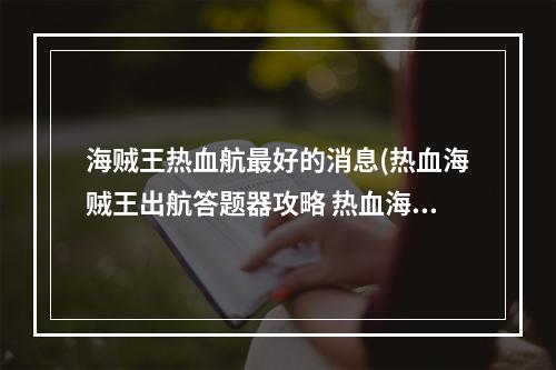 海贼王热血航最好的消息(热血海贼王出航答题器攻略 热血海贼王怎么出航)