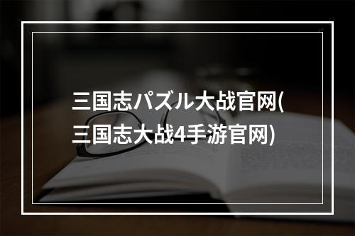 三国志パズル大战官网(三国志大战4手游官网)