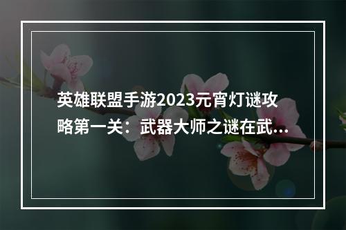 英雄联盟手游2023元宵灯谜攻略第一关：武器大师之谜在武器大师的灯谜中，需要玩家们猜出两个谜面，“捕获敌人，精通武器，攻击速度超快，他可是个神枪手！”和“超鬼武