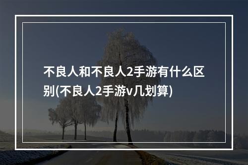 不良人和不良人2手游有什么区别(不良人2手游v几划算)