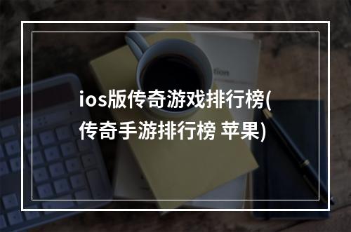 ios版传奇游戏排行榜(传奇手游排行榜 苹果)