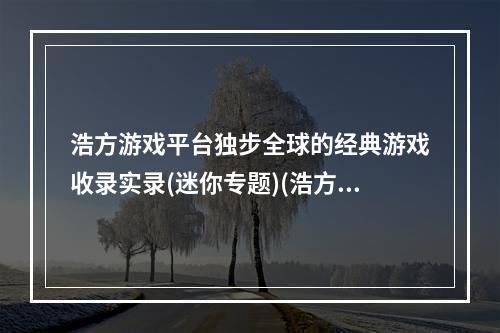 浩方游戏平台独步全球的经典游戏收录实录(迷你专题)(浩方游戏平台重新点燃经典游戏的热情)