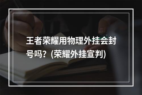 王者荣耀用物理外挂会封号吗？(荣耀外挂宣判)