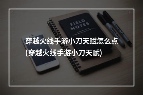 穿越火线手游小刀天赋怎么点(穿越火线手游小刀天赋)