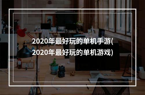 2020年最好玩的单机手游(2020年最好玩的单机游戏)