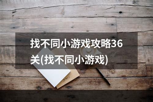 找不同小游戏攻略36关(找不同小游戏)