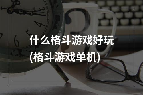 什么格斗游戏好玩(格斗游戏单机)