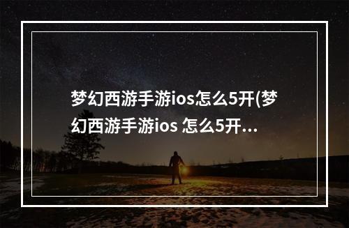 梦幻西游手游ios怎么5开(梦幻西游手游ios 怎么5开)